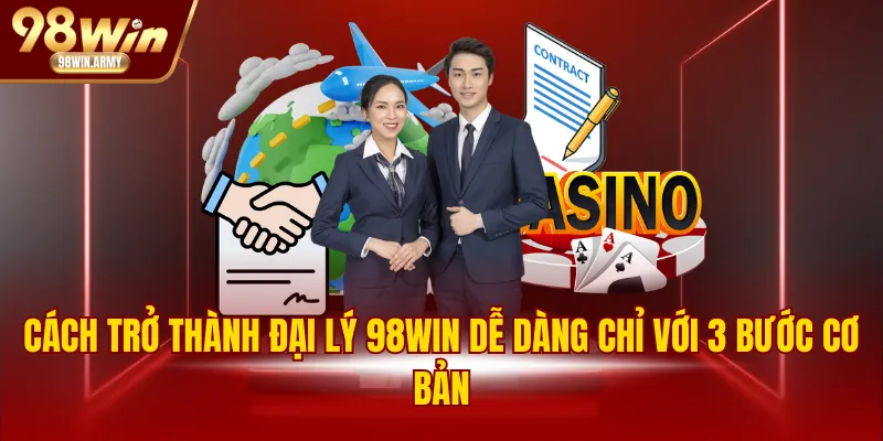 Cách trở thành đại lý 98WIN dễ dàng chỉ với 3 bước cơ bản